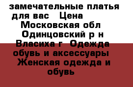 замечательные платья для вас › Цена ­ 1 000 - Московская обл., Одинцовский р-н, Власиха г. Одежда, обувь и аксессуары » Женская одежда и обувь   